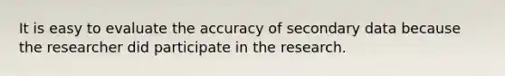 It is easy to evaluate the accuracy of secondary data because the researcher did participate in the research.