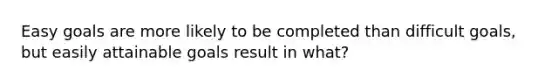 Easy goals are more likely to be completed than difficult goals, but easily attainable goals result in what?