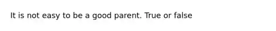 It is not easy to be a good parent. True or false