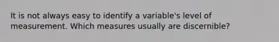 It is not always easy to identify a variable's level of measurement. Which measures usually are discernible?