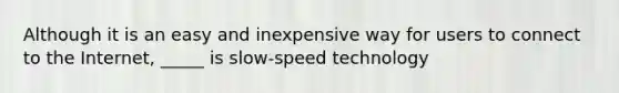 Although it is an easy and inexpensive way for users to connect to the Internet, _____ is slow-speed technology