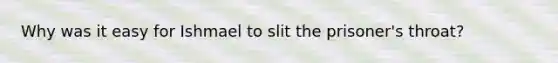 Why was it easy for Ishmael to slit the prisoner's throat?