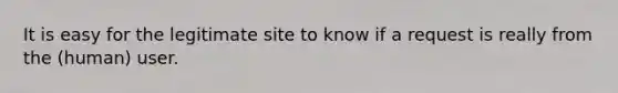 It is easy for the legitimate site to know if a request is really from the (human) user.