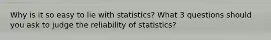 Why is it so easy to lie with statistics? What 3 questions should you ask to judge the reliability of statistics?