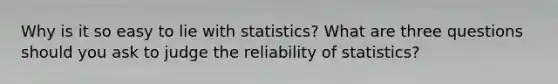 Why is it so easy to lie with statistics? What are three questions should you ask to judge the reliability of statistics?