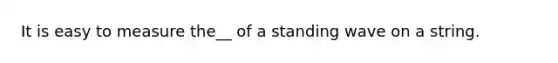 It is easy to measure the__ of a standing wave on a string.