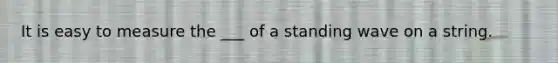 It is easy to measure the ___ of a standing wave on a string.