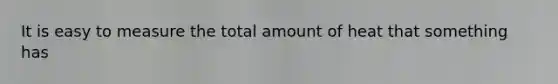 It is easy to measure the total amount of heat that something has