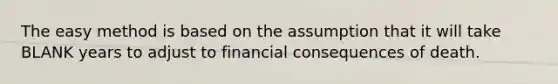 The easy method is based on the assumption that it will take BLANK years to adjust to financial consequences of death.