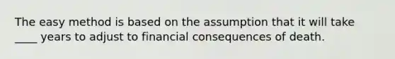 The easy method is based on the assumption that it will take ____ years to adjust to financial consequences of death.