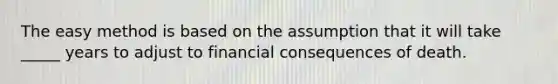 The easy method is based on the assumption that it will take _____ years to adjust to financial consequences of death.