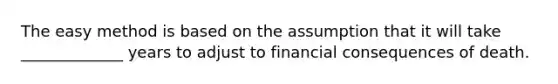 The easy method is based on the assumption that it will take _____________ years to adjust to financial consequences of death.