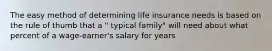 The easy method of determining life insurance needs is based on the rule of thumb that a " typical family" will need about what percent of a wage-earner's salary for years