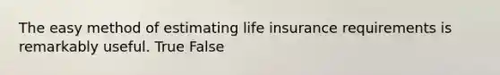 The easy method of estimating life insurance requirements is remarkably useful. True False