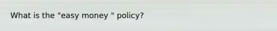 What is the "easy money " policy?