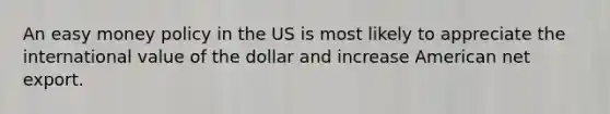 An easy money policy in the US is most likely to appreciate the international value of the dollar and increase American net export.