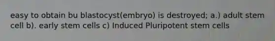 easy to obtain bu blastocyst(embryo) is destroyed; a.) adult stem cell b). early stem cells c) Induced Pluripotent stem cells