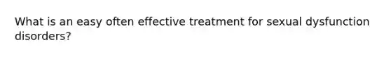 What is an easy often effective treatment for sexual dysfunction disorders?