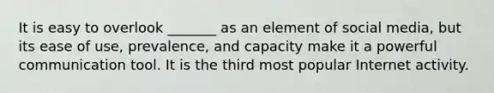It is easy to overlook _______ as an element of social media, but its ease of use, prevalence, and capacity make it a powerful communication tool. It is the third most popular Internet activity.