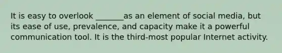 It is easy to overlook _______as an element of social media, but its ease of use, prevalence, and capacity make it a powerful communication tool. It is the third-most popular Internet activity.