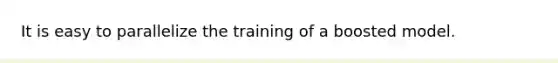 It is easy to parallelize the training of a boosted model.