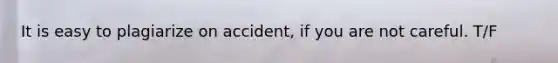 It is easy to plagiarize on accident, if you are not careful. T/F