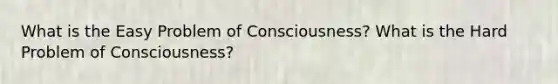 What is the Easy Problem of Consciousness? What is the Hard Problem of Consciousness?