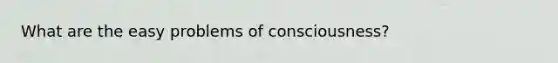 What are the easy problems of consciousness?