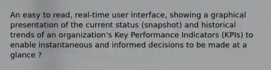 An easy to read, real-time user interface, showing a graphical presentation of the current status (snapshot) and historical trends of an organization's Key Performance Indicators (KPIs) to enable instantaneous and informed decisions to be made at a glance ?