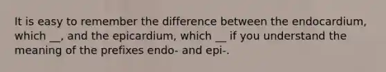 It is easy to remember the difference between the endocardium, which __, and the epicardium, which __ if you understand the meaning of the prefixes endo- and epi-.