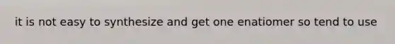 it is not easy to synthesize and get one enatiomer so tend to use