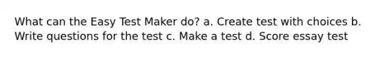 What can the Easy Test Maker do? a. Create test with choices b. Write questions for the test c. Make a test d. Score essay test