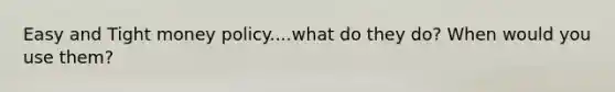 Easy and Tight money policy....what do they do? When would you use them?