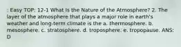 : Easy TOP: 12-1 What Is the Nature of the Atmosphere? 2. The layer of the atmosphere that plays a major role in earth's weather and long-term climate is the a. thermosphere. b. mesosphere. c. stratosphere. d. troposphere. e. tropopause. ANS: D