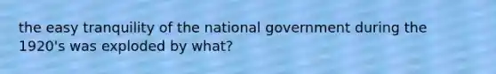 the easy tranquility of the national government during the 1920's was exploded by what?