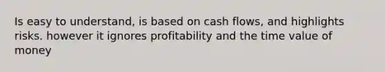 Is easy to understand, is based on cash flows, and highlights risks. however it ignores profitability and the time value of money