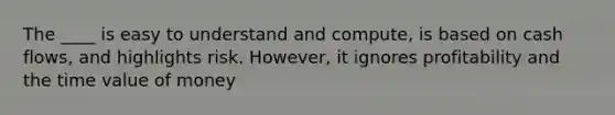 The ____ is easy to understand and compute, is based on cash flows, and highlights risk. However, it ignores profitability and the time value of money