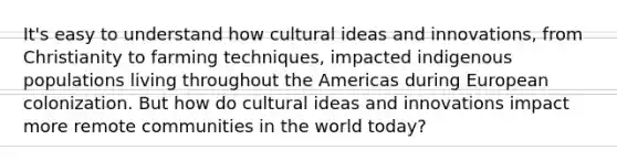 It's easy to understand how cultural ideas and innovations, from Christianity to farming techniques, impacted indigenous populations living throughout the Americas during European colonization. But how do cultural ideas and innovations impact more remote communities in the world today?