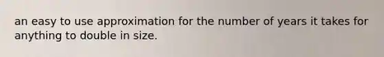 an easy to use approximation for the number of years it takes for anything to double in size.