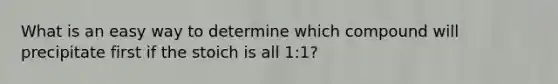 What is an easy way to determine which compound will precipitate first if the stoich is all 1:1?