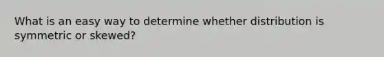 What is an easy way to determine whether distribution is symmetric or skewed?
