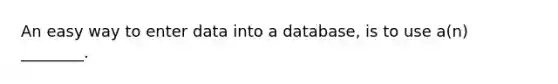 An easy way to enter data into a database, is to use a(n) ________.