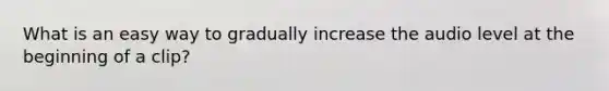 What is an easy way to gradually increase the audio level at the beginning of a clip?