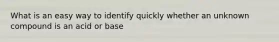 What is an easy way to identify quickly whether an unknown compound is an acid or base