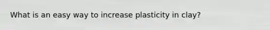 What is an easy way to increase plasticity in clay?