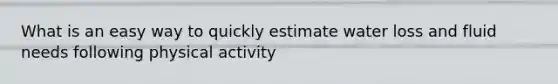 What is an easy way to quickly estimate water loss and fluid needs following physical activity