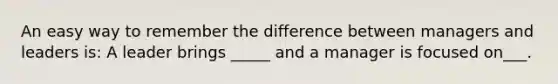 An easy way to remember the difference between managers and leaders is: A leader brings _____ and a manager is focused on___.