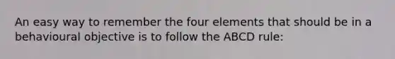 An easy way to remember the four elements that should be in a behavioural objective is to follow the ABCD rule: