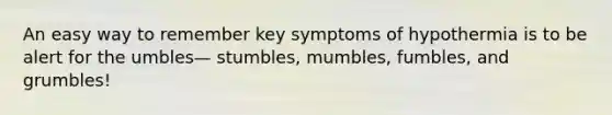 An easy way to remember key symptoms of hypothermia is to be alert for the umbles— stumbles, mumbles, fumbles, and grumbles!