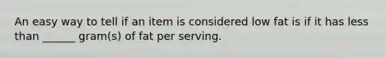 An easy way to tell if an item is considered low fat is if it has less than ______ gram(s) of fat per serving.